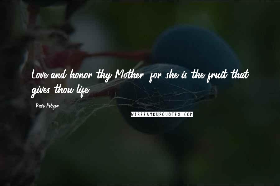 Dave Pelzer Quotes: Love and honor thy Mother, for she is the fruit that gives thou life.