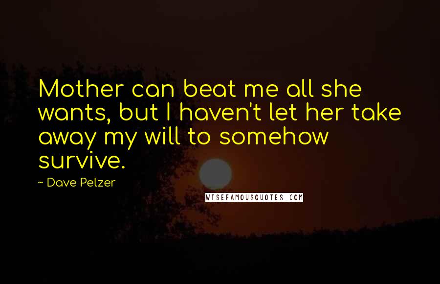 Dave Pelzer Quotes: Mother can beat me all she wants, but I haven't let her take away my will to somehow survive.