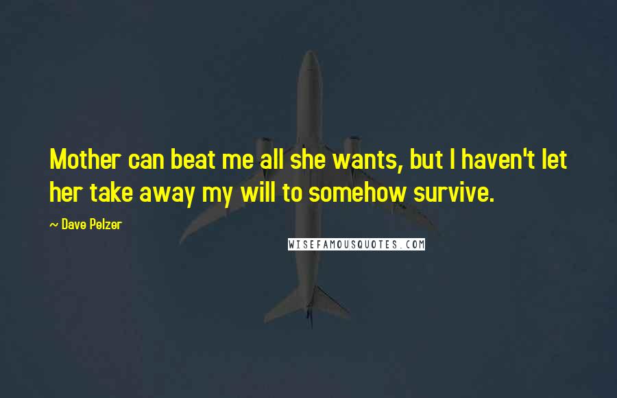 Dave Pelzer Quotes: Mother can beat me all she wants, but I haven't let her take away my will to somehow survive.