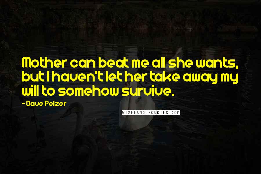 Dave Pelzer Quotes: Mother can beat me all she wants, but I haven't let her take away my will to somehow survive.