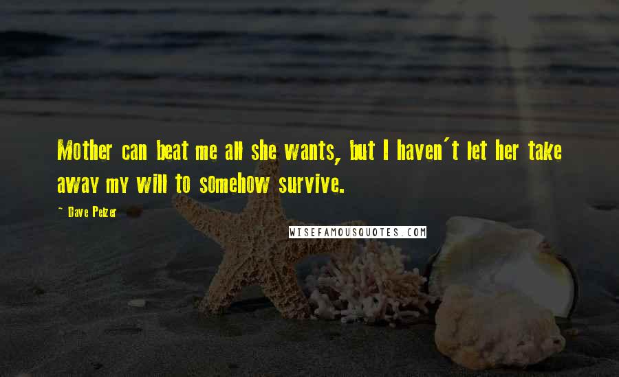 Dave Pelzer Quotes: Mother can beat me all she wants, but I haven't let her take away my will to somehow survive.