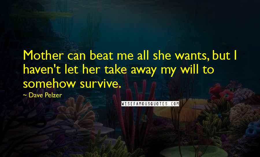 Dave Pelzer Quotes: Mother can beat me all she wants, but I haven't let her take away my will to somehow survive.