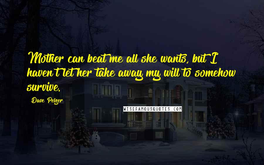 Dave Pelzer Quotes: Mother can beat me all she wants, but I haven't let her take away my will to somehow survive.