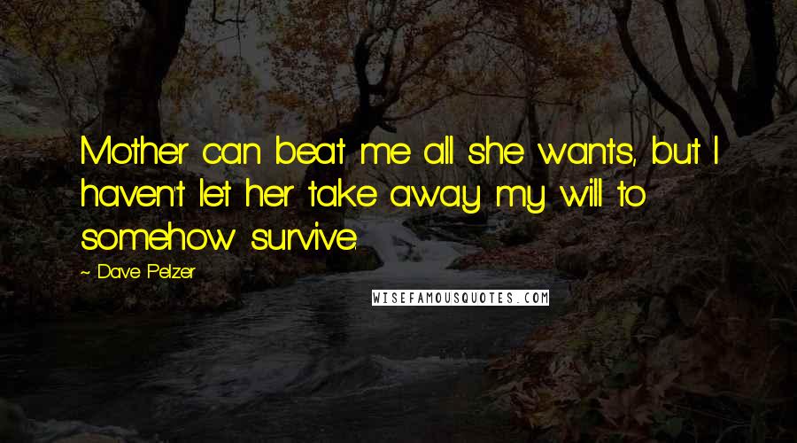 Dave Pelzer Quotes: Mother can beat me all she wants, but I haven't let her take away my will to somehow survive.