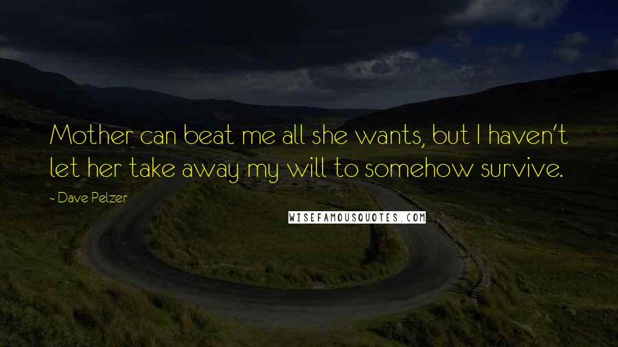 Dave Pelzer Quotes: Mother can beat me all she wants, but I haven't let her take away my will to somehow survive.