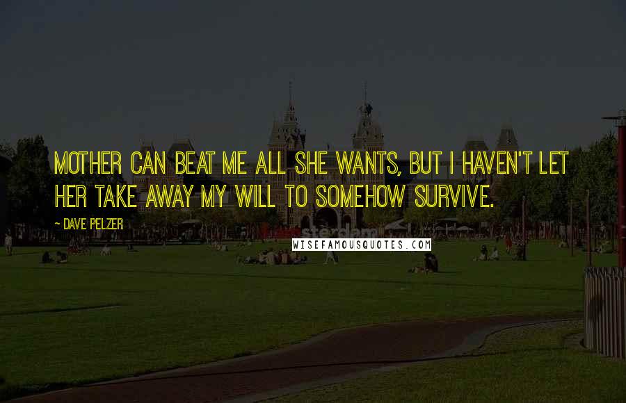 Dave Pelzer Quotes: Mother can beat me all she wants, but I haven't let her take away my will to somehow survive.