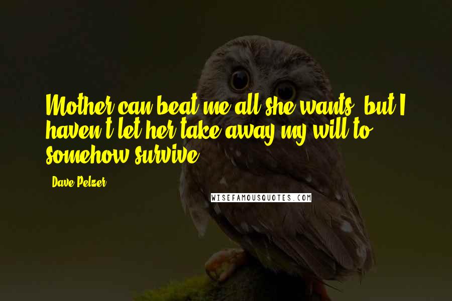Dave Pelzer Quotes: Mother can beat me all she wants, but I haven't let her take away my will to somehow survive.