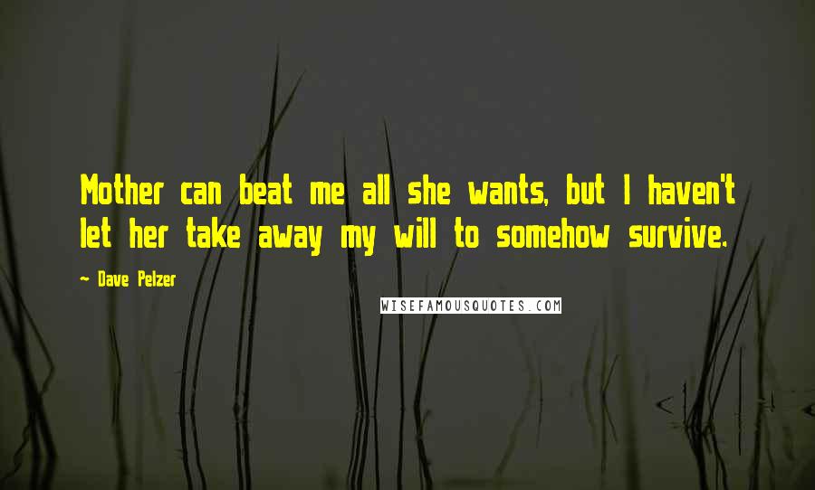 Dave Pelzer Quotes: Mother can beat me all she wants, but I haven't let her take away my will to somehow survive.