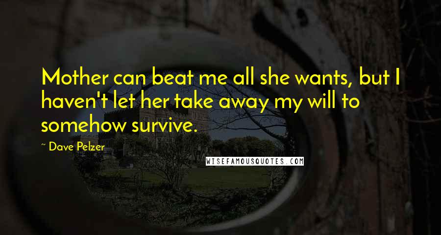 Dave Pelzer Quotes: Mother can beat me all she wants, but I haven't let her take away my will to somehow survive.