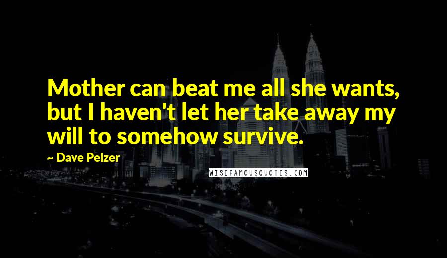 Dave Pelzer Quotes: Mother can beat me all she wants, but I haven't let her take away my will to somehow survive.