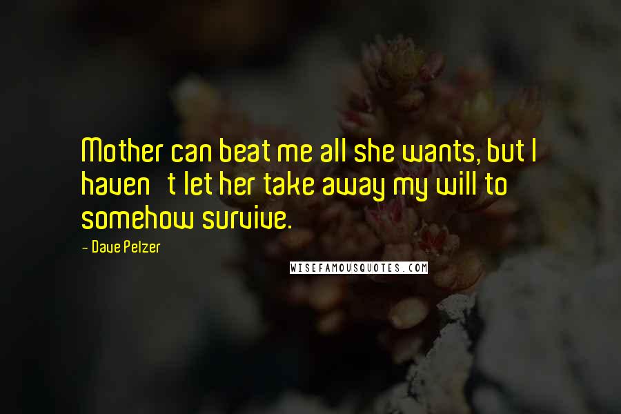 Dave Pelzer Quotes: Mother can beat me all she wants, but I haven't let her take away my will to somehow survive.