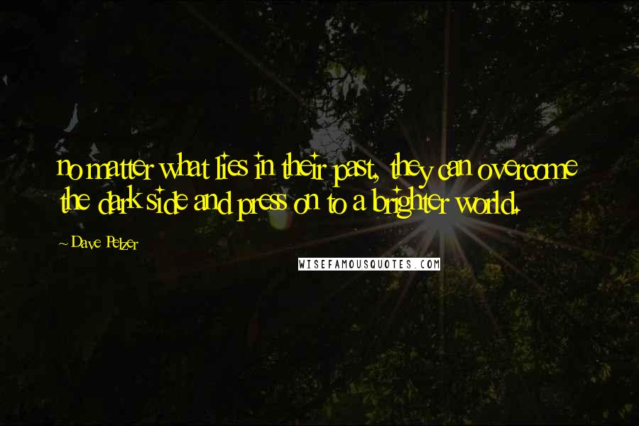 Dave Pelzer Quotes: no matter what lies in their past, they can overcome the dark side and press on to a brighter world.