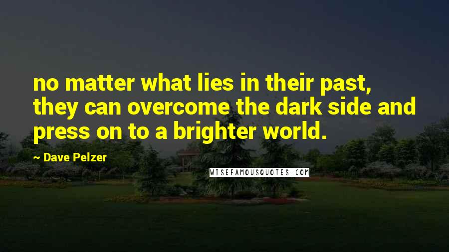 Dave Pelzer Quotes: no matter what lies in their past, they can overcome the dark side and press on to a brighter world.