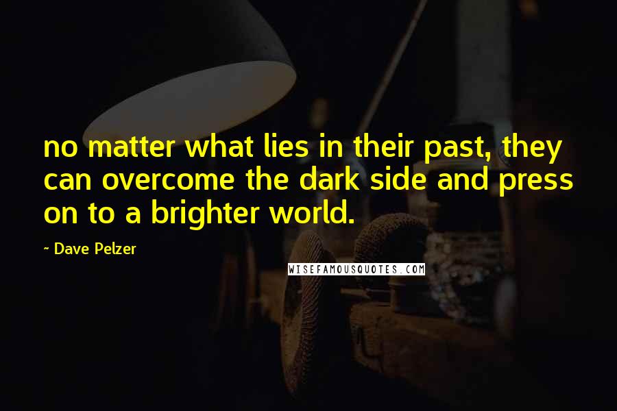 Dave Pelzer Quotes: no matter what lies in their past, they can overcome the dark side and press on to a brighter world.