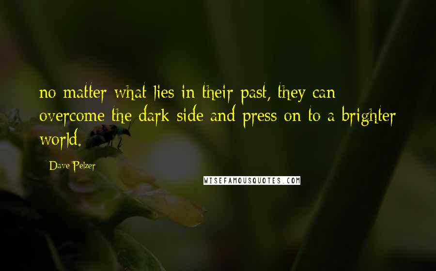 Dave Pelzer Quotes: no matter what lies in their past, they can overcome the dark side and press on to a brighter world.