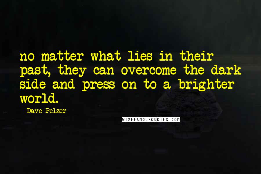 Dave Pelzer Quotes: no matter what lies in their past, they can overcome the dark side and press on to a brighter world.