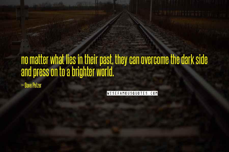 Dave Pelzer Quotes: no matter what lies in their past, they can overcome the dark side and press on to a brighter world.