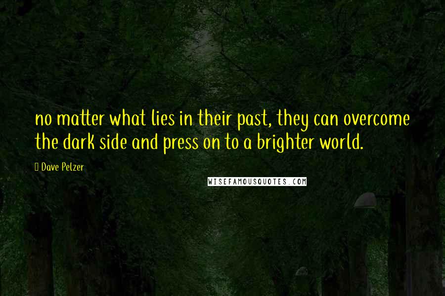 Dave Pelzer Quotes: no matter what lies in their past, they can overcome the dark side and press on to a brighter world.