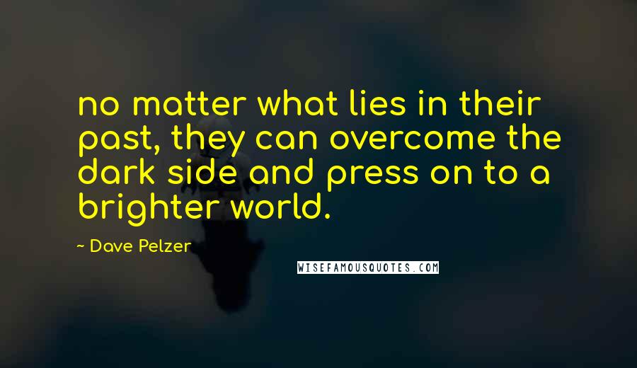 Dave Pelzer Quotes: no matter what lies in their past, they can overcome the dark side and press on to a brighter world.