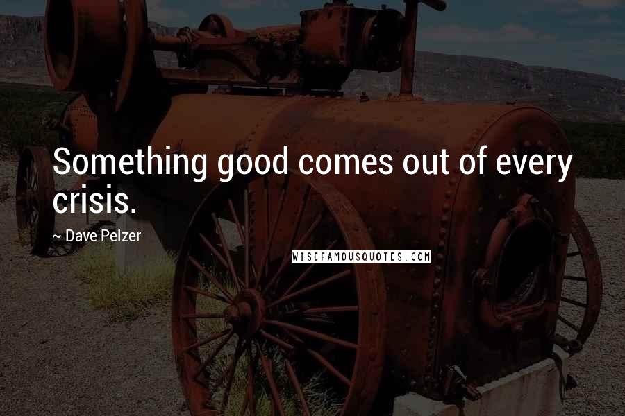 Dave Pelzer Quotes: Something good comes out of every crisis.