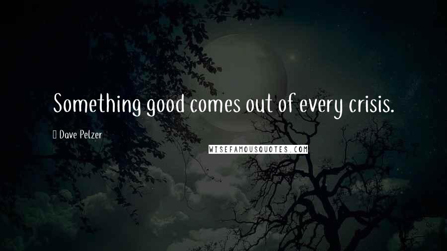 Dave Pelzer Quotes: Something good comes out of every crisis.