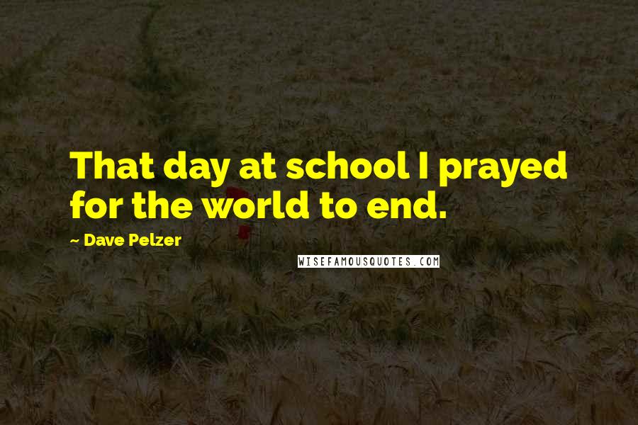 Dave Pelzer Quotes: That day at school I prayed for the world to end.