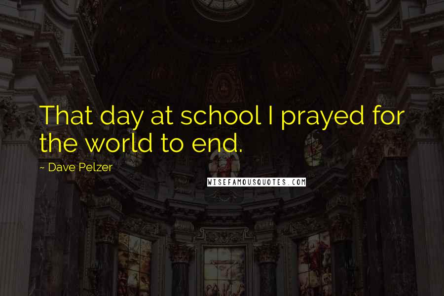 Dave Pelzer Quotes: That day at school I prayed for the world to end.