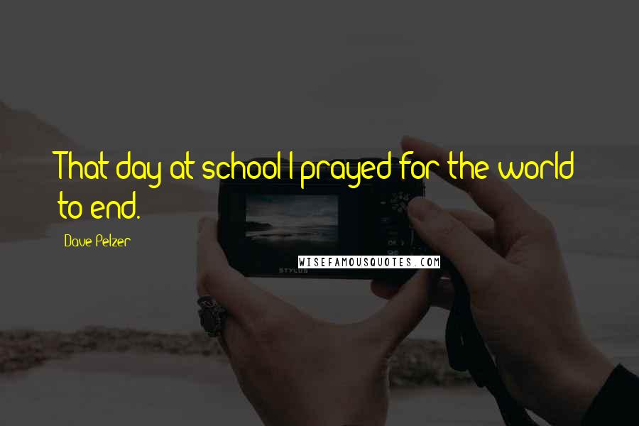 Dave Pelzer Quotes: That day at school I prayed for the world to end.