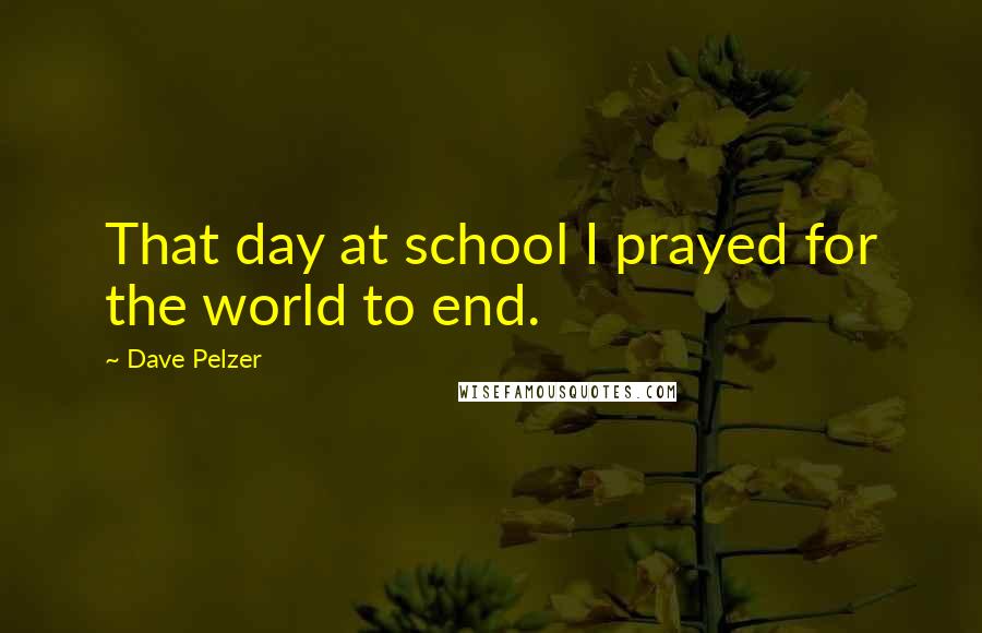 Dave Pelzer Quotes: That day at school I prayed for the world to end.