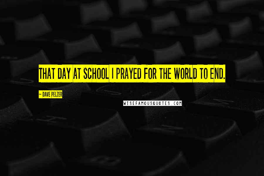 Dave Pelzer Quotes: That day at school I prayed for the world to end.