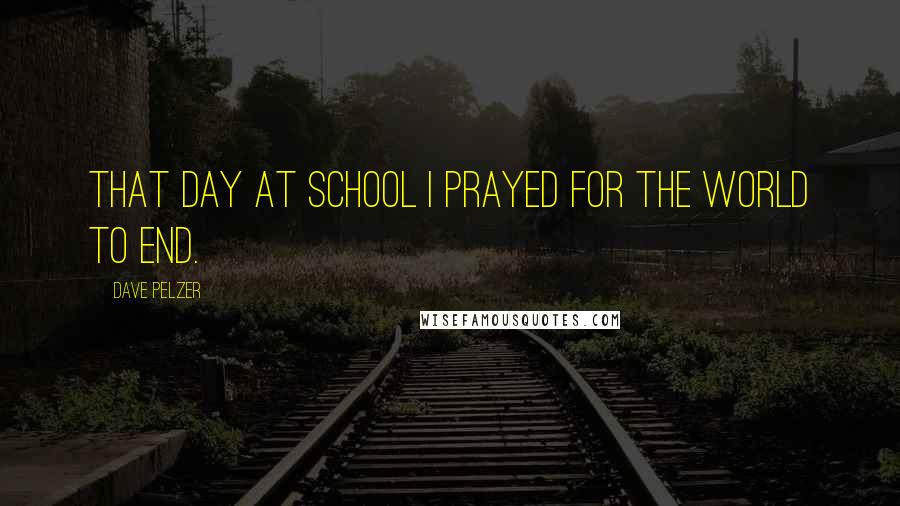 Dave Pelzer Quotes: That day at school I prayed for the world to end.