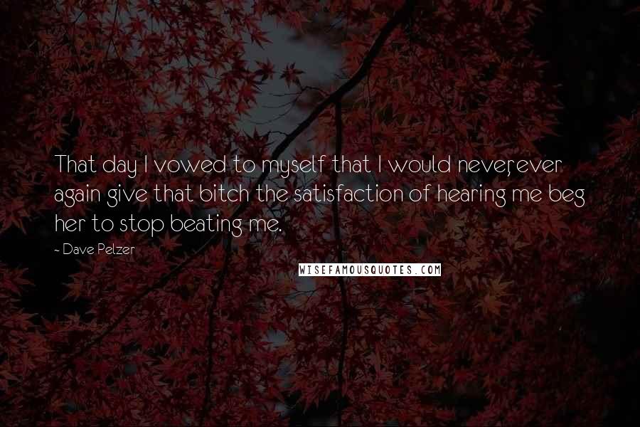 Dave Pelzer Quotes: That day I vowed to myself that I would never, ever again give that bitch the satisfaction of hearing me beg her to stop beating me.