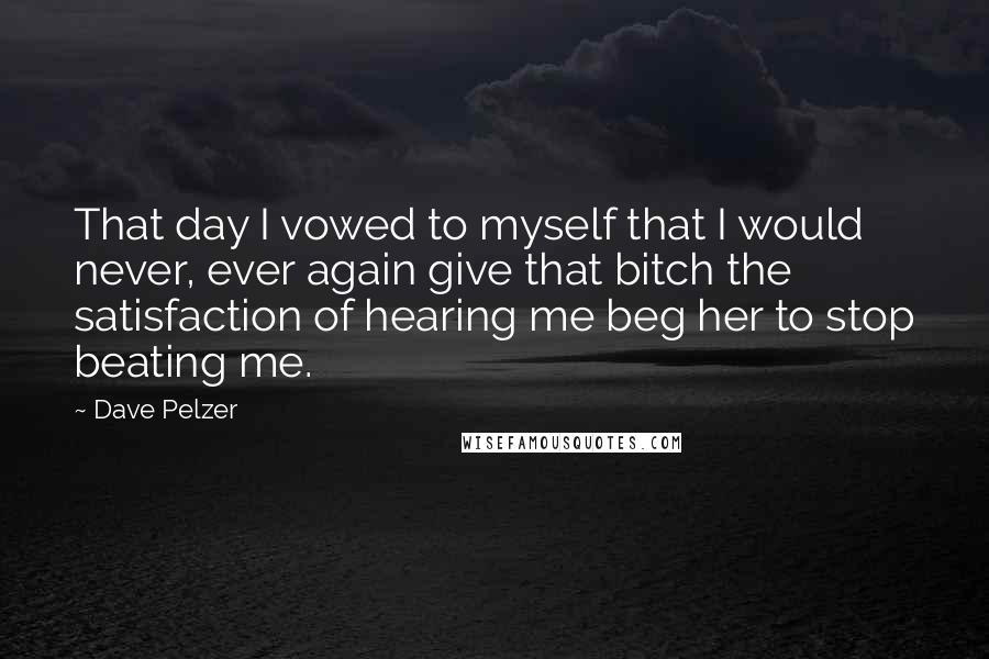 Dave Pelzer Quotes: That day I vowed to myself that I would never, ever again give that bitch the satisfaction of hearing me beg her to stop beating me.