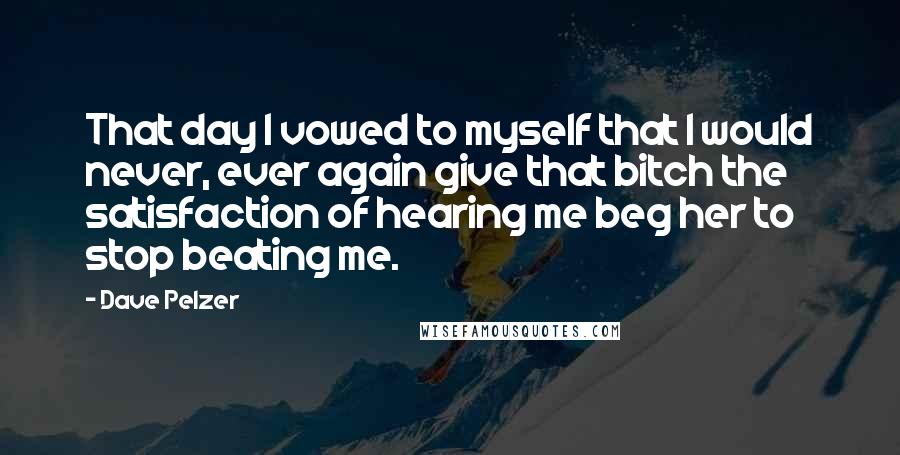 Dave Pelzer Quotes: That day I vowed to myself that I would never, ever again give that bitch the satisfaction of hearing me beg her to stop beating me.