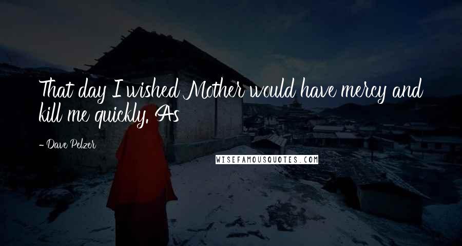Dave Pelzer Quotes: That day I wished Mother would have mercy and kill me quickly. As