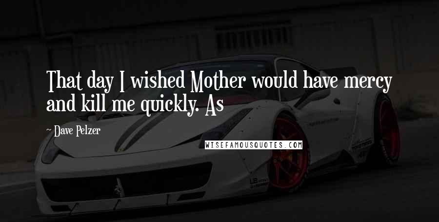 Dave Pelzer Quotes: That day I wished Mother would have mercy and kill me quickly. As