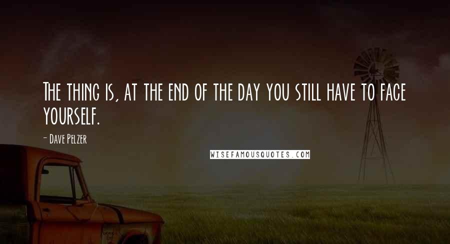 Dave Pelzer Quotes: The thing is, at the end of the day you still have to face yourself.