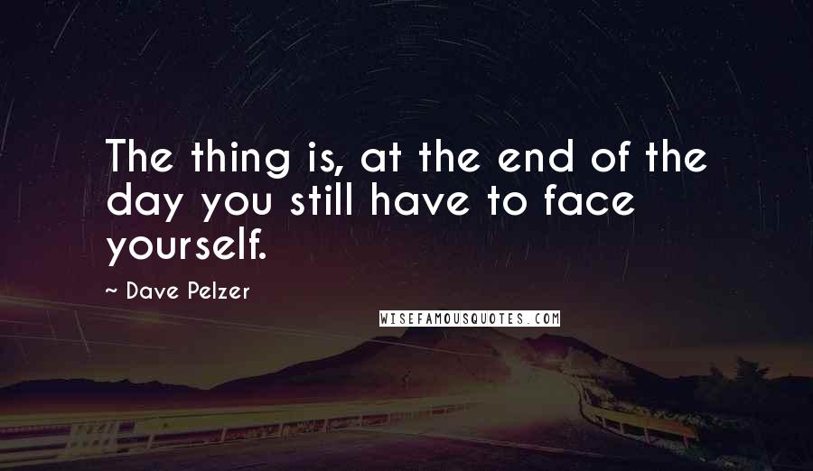 Dave Pelzer Quotes: The thing is, at the end of the day you still have to face yourself.