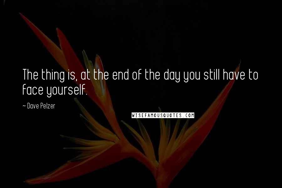 Dave Pelzer Quotes: The thing is, at the end of the day you still have to face yourself.