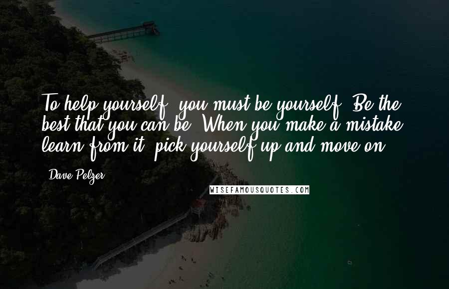 Dave Pelzer Quotes: To help yourself, you must be yourself. Be the best that you can be. When you make a mistake, learn from it, pick yourself up and move on.