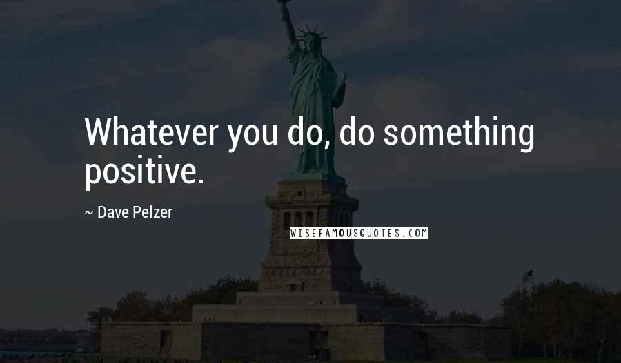 Dave Pelzer Quotes: Whatever you do, do something positive.