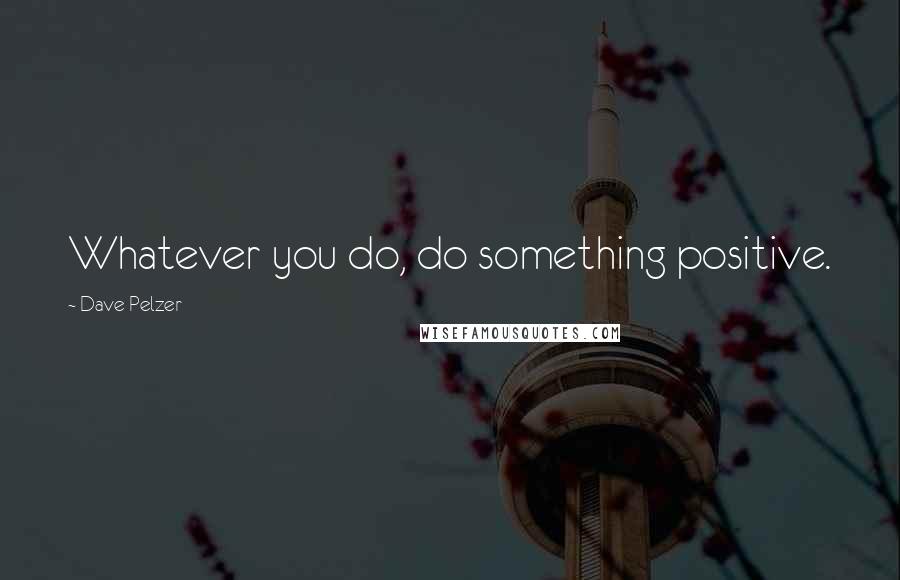 Dave Pelzer Quotes: Whatever you do, do something positive.