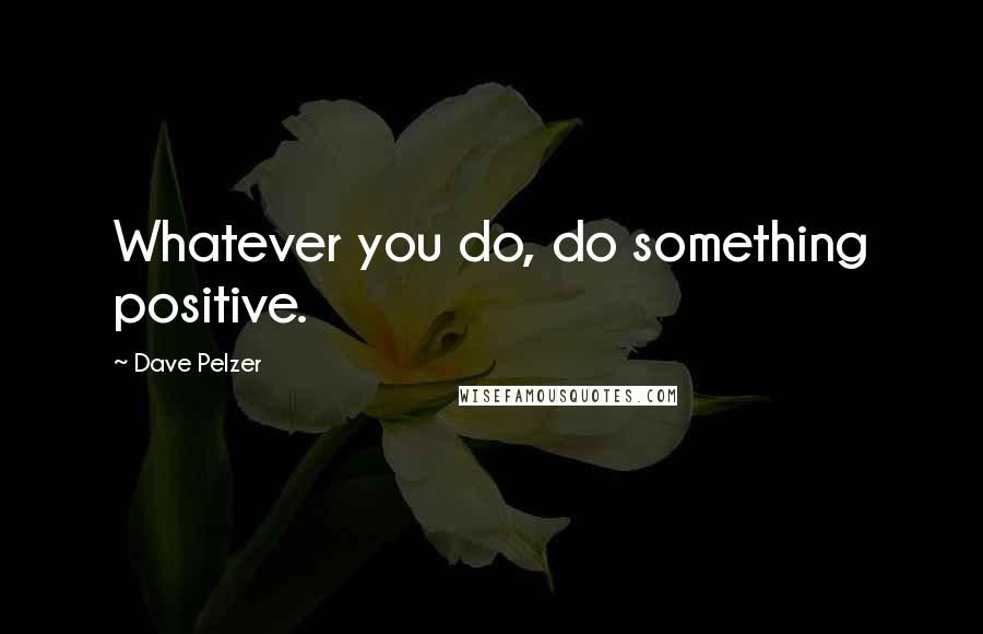 Dave Pelzer Quotes: Whatever you do, do something positive.