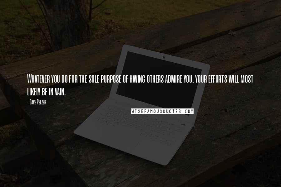 Dave Pelzer Quotes: Whatever you do for the sole purpose of having others admire you, your efforts will most likely be in vain.