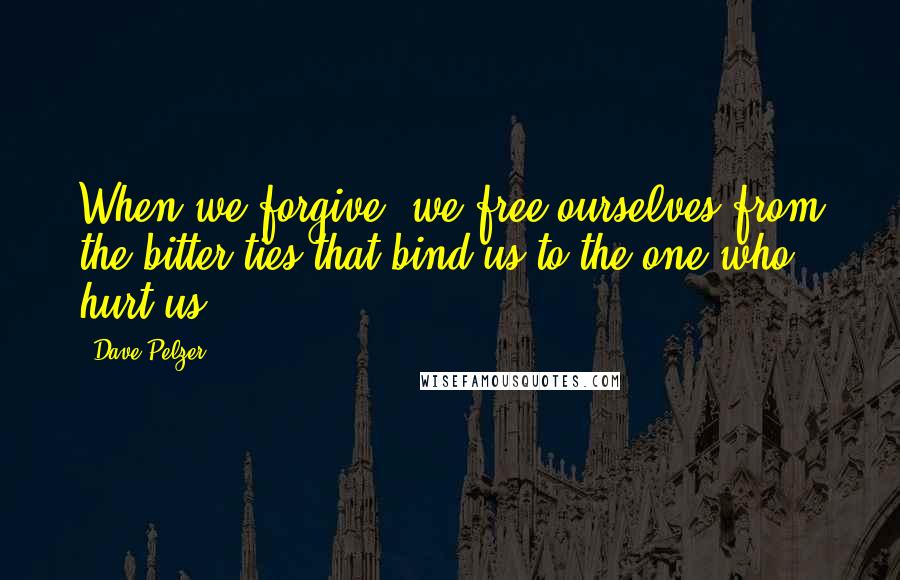 Dave Pelzer Quotes: When we forgive, we free ourselves from the bitter ties that bind us to the one who hurt us.