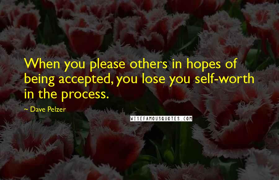 Dave Pelzer Quotes: When you please others in hopes of being accepted, you lose you self-worth in the process.