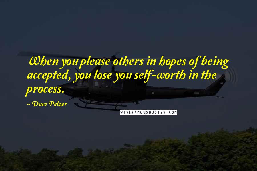 Dave Pelzer Quotes: When you please others in hopes of being accepted, you lose you self-worth in the process.