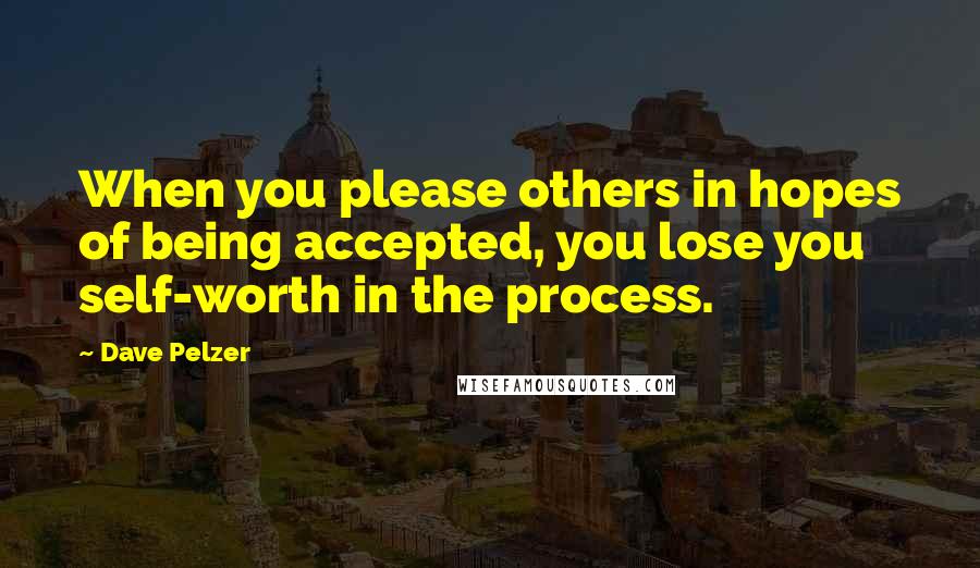 Dave Pelzer Quotes: When you please others in hopes of being accepted, you lose you self-worth in the process.