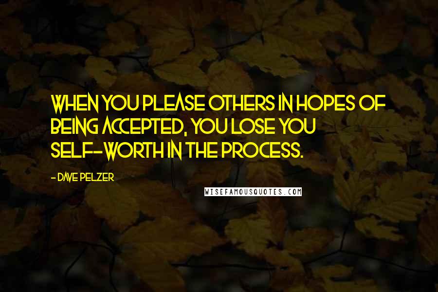 Dave Pelzer Quotes: When you please others in hopes of being accepted, you lose you self-worth in the process.