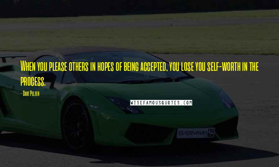 Dave Pelzer Quotes: When you please others in hopes of being accepted, you lose you self-worth in the process.